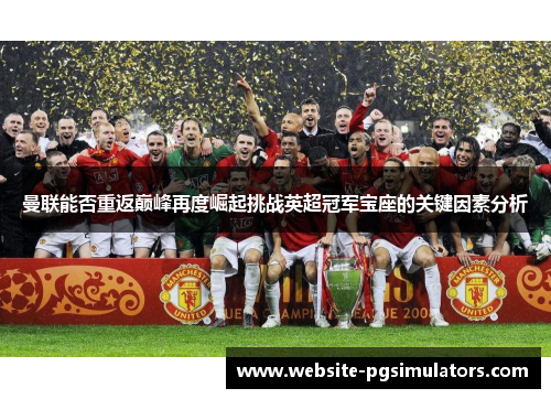 曼联能否重返巅峰再度崛起挑战英超冠军宝座的关键因素分析